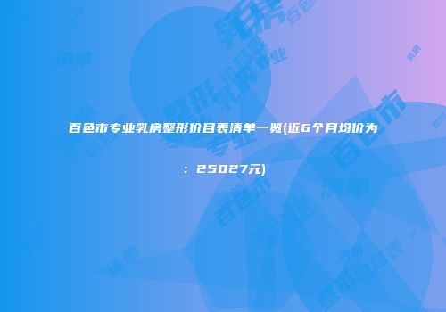 百色市专业乳房整形价目表清单一览(近6个月均价为：25027元)