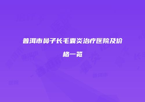 普洱市鼻子长毛囊炎治疗医院及价格一览