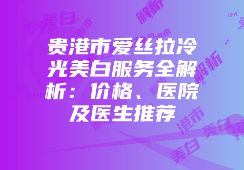 贵港市爱丝拉冷光美白服务全解析：价格、医院及医生推荐