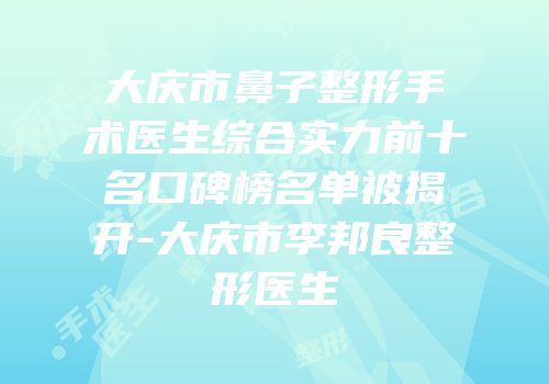 大庆市鼻子整形手术医生综合实力前十名口碑榜名单被揭开-大庆市李邦良整形医生