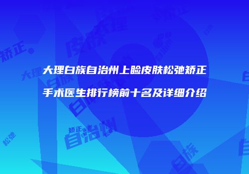 大理白族自治州上睑皮肤松弛矫正手术医生排行榜前十名及详细介绍