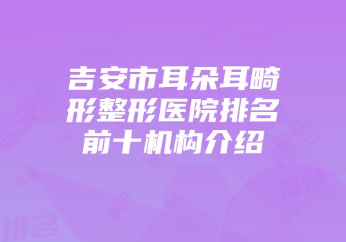 吉安市耳朵耳畸形整形医院排名前十机构介绍