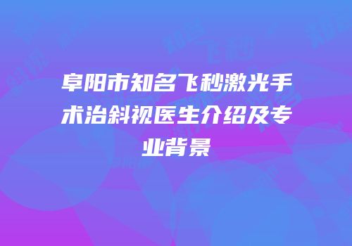 阜阳市知名飞秒激光手术治斜视医生介绍及专业背景