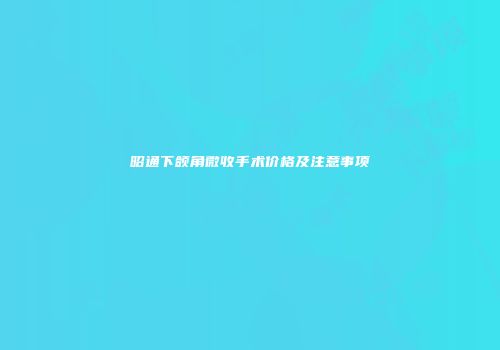 昭通下颌角微收手术价格及注意事项