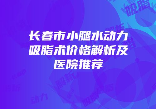 长春市小腿水动力吸脂术价格解析及医院推荐