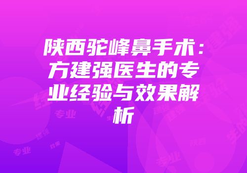 陕西驼峰鼻手术：方建强医生的专业经验与效果解析