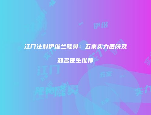 江门注射伊维兰隆鼻：五家实力医院及知名医生推荐