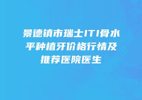 景德镇市瑞士ITI骨水平种植牙价格行情及推荐医院医生