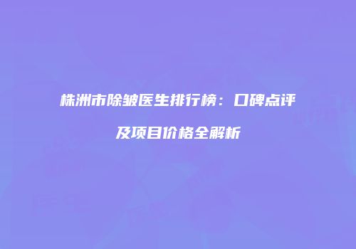 株洲市除皱医生排行榜：口碑点评及项目价格全解析