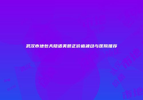 武汉市地包天隐适美矫正价格波动与医院推荐