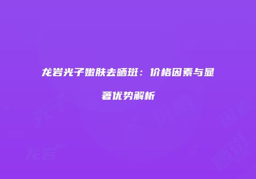 龙岩光子嫩肤去晒斑：价格因素与显著优势解析