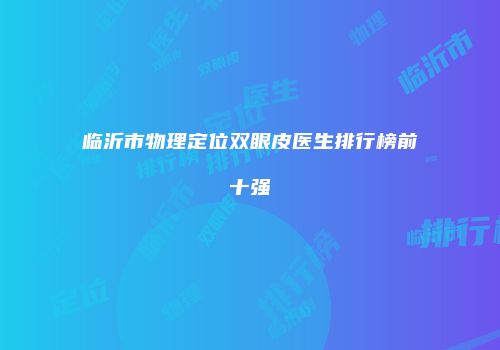 临沂市物理定位双眼皮医生排行榜前十强