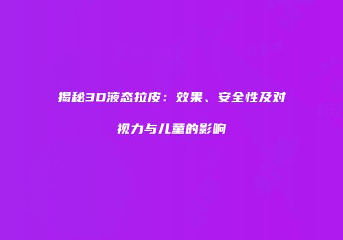 揭秘3D液态拉皮：效果、安全性及对视力与儿童的影响