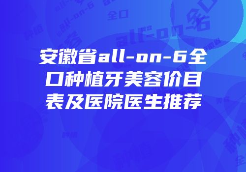 安徽省all-on-6全口种植牙美容价目表及医院医生推荐