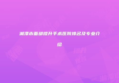 湘潭市面部提升手术医院排名及专业介绍