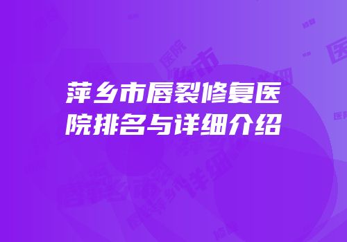 萍乡市唇裂修复医院排名与详细介绍