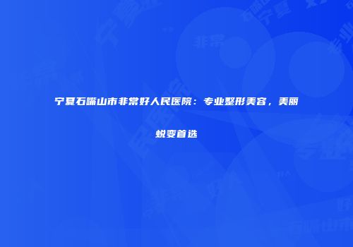 宁夏石嘴山市非常好人民医院：专业整形美容，美丽蜕变首选
