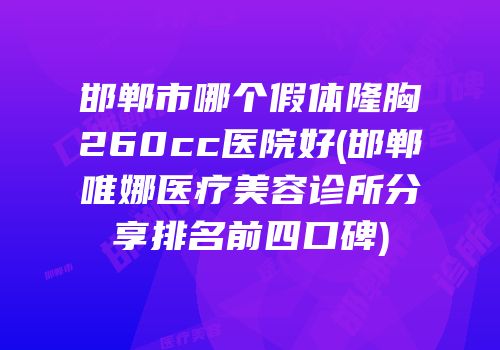 邯郸市哪个假体隆胸260cc医院好(邯郸唯娜医疗美容诊所分享排名前四口碑)