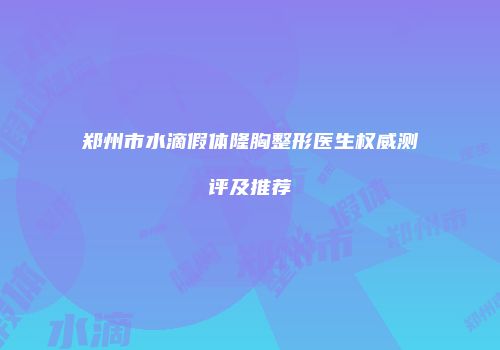 郑州市水滴假体隆胸整形医生权威测评及推荐