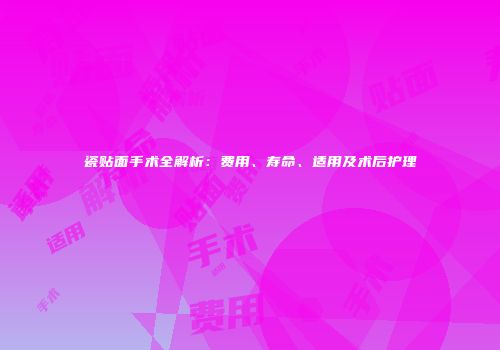 瓷贴面手术全解析：费用、寿命、适用及术后护理