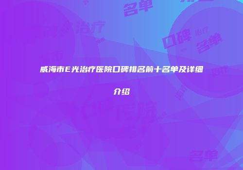 威海市E光治疗医院口碑排名前十名单及详细介绍