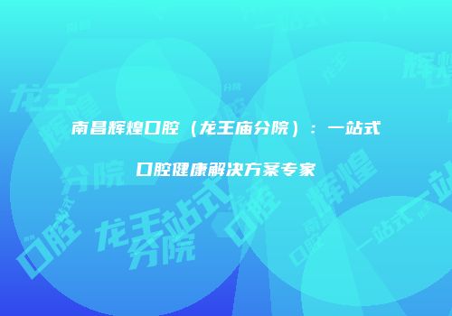 南昌辉煌口腔（龙王庙分院）：一站式口腔健康解决方案专家