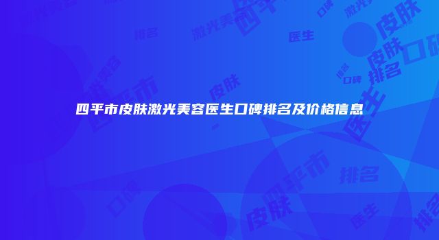四平市皮肤激光美容医生口碑排名及价格信息