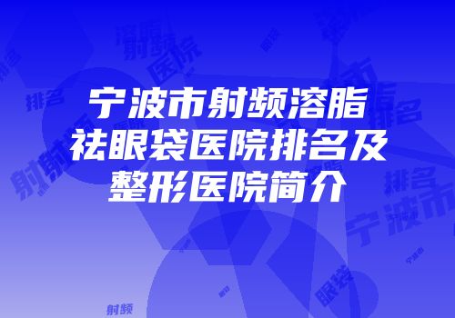 宁波市射频溶脂祛眼袋医院排名及整形医院简介