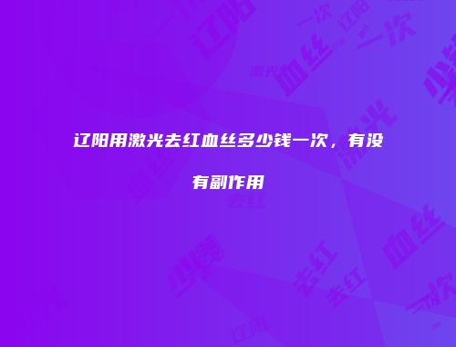 辽阳用激光去红血丝多少钱一次，有没有副作用