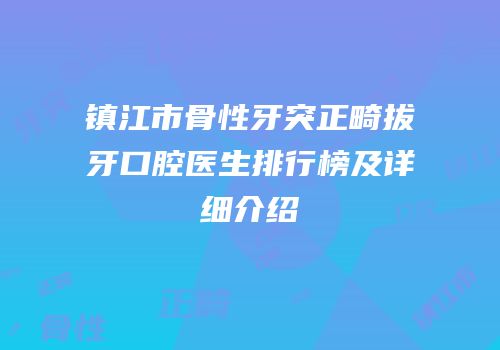镇江市骨性牙突正畸拔牙口腔医生排行榜及详细介绍