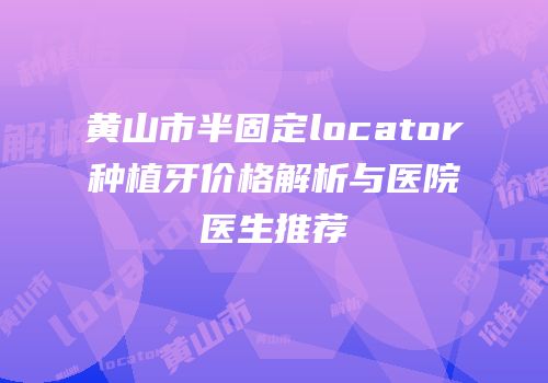 黄山市半固定locator种植牙价格解析与医院医生推荐