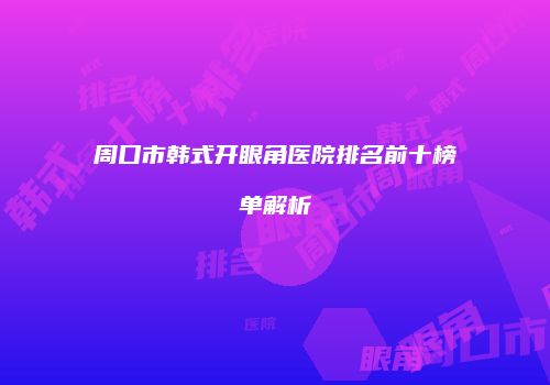 周口市韩式开眼角医院排名前十榜单解析
