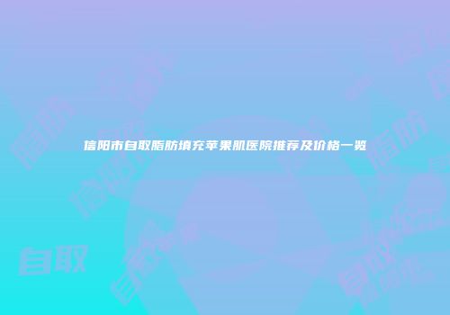 信阳市自取脂肪填充苹果肌医院推荐及价格一览