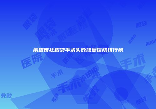 莆田市祛眼袋手术失败修复医院排行榜