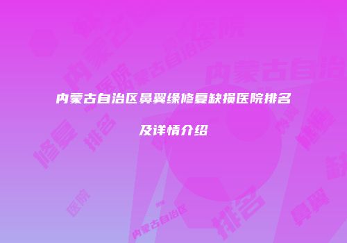 内蒙古自治区鼻翼缘修复缺损医院排名及详情介绍