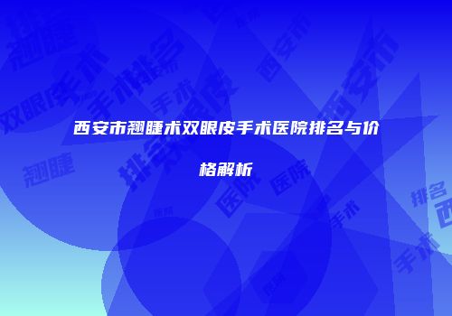 西安市翘睫术双眼皮手术医院排名与价格解析