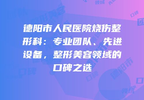德阳市人民医院烧伤整形科：专业团队、先进设备，整形美容领域的口碑之选