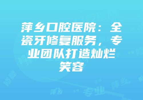 萍乡口腔医院：全瓷牙修复服务，专业团队打造灿烂笑容