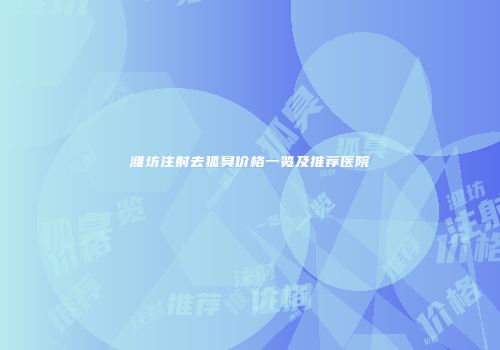 潍坊注射去狐臭价格一览及推荐医院
