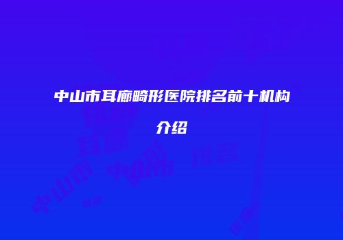 中山市耳廊畸形医院排名前十机构介绍