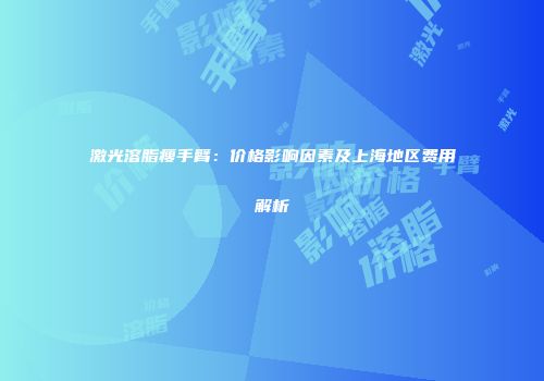 激光溶脂瘦手臂：价格影响因素及上海地区费用解析