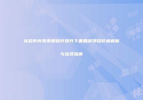 龙岩市肉毒素瘦脸针提升下垂眉部项目价格解析与选择指南