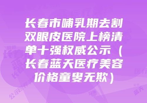 长春市哺乳期去割双眼皮医院上榜清单十强权威公示（长春蓝天医疗美容价格童叟无欺）