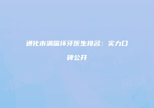 通化市满嘴坏牙医生排名：实力口碑公开