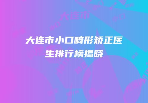 大连市小口畸形矫正医生排行榜揭晓