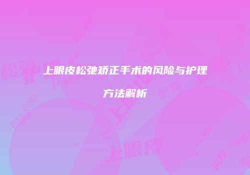 上眼皮松弛矫正手术的风险与护理方法解析