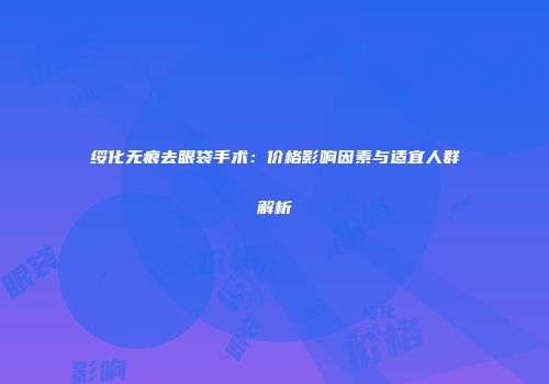 绥化无痕去眼袋手术：价格影响因素与适宜人群解析