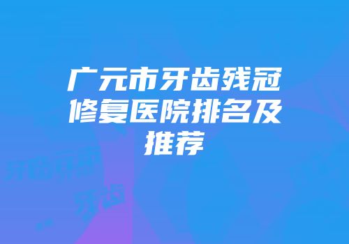 广元市牙齿残冠修复医院排名及推荐