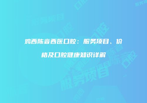 鸡西陈音西医口腔：服务项目、价格及口腔健康知识详解