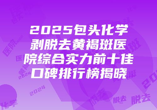 2025包头化学剥脱去黄褐斑医院综合实力前十佳口碑排行榜揭晓